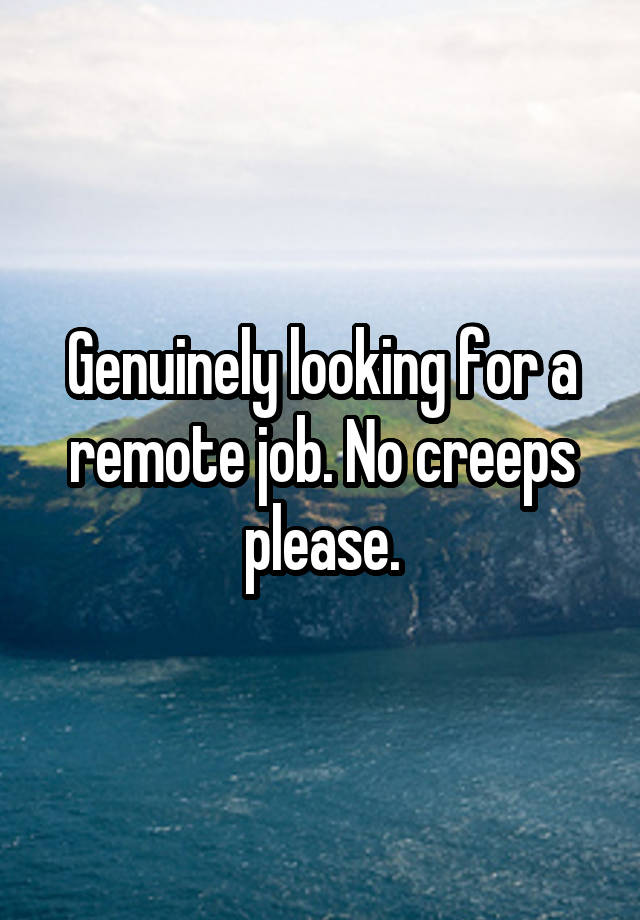 Genuinely looking for a remote job. No creeps please.