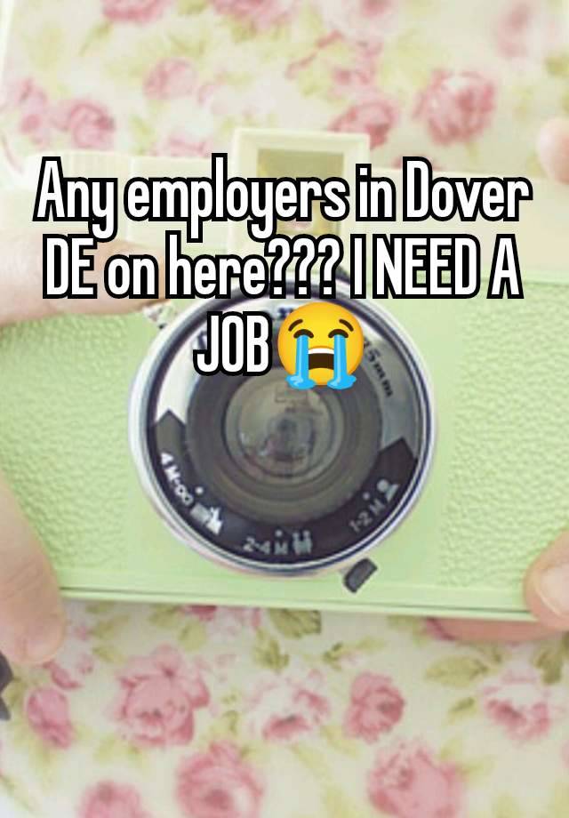 Any employers in Dover DE on here??? I NEED A JOB😭