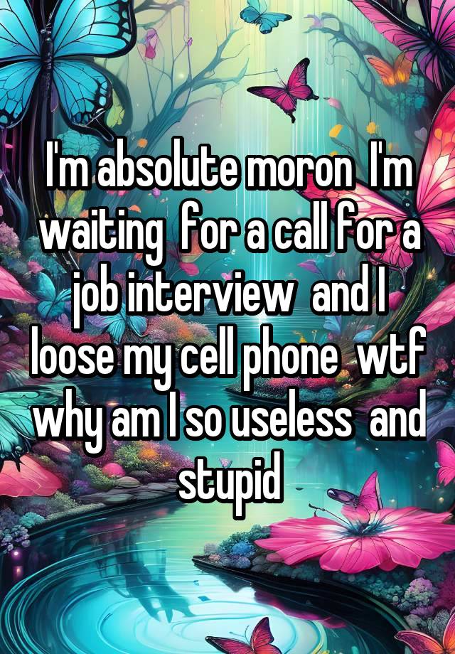 I'm absolute moron  I'm waiting  for a call for a job interview  and I loose my cell phone  wtf why am I so useless  and  stupid 