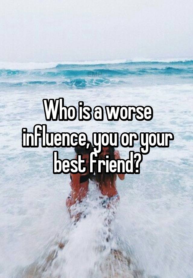 Who is a worse influence, you or your best friend?