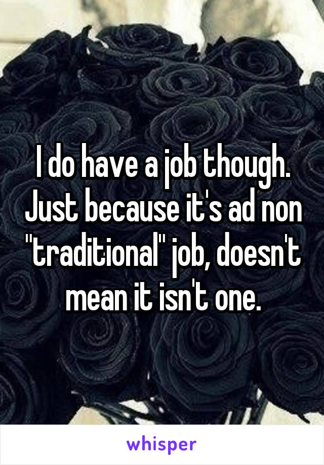 I do have a job though. Just because it's ad non "traditional" job, doesn't mean it isn't one.