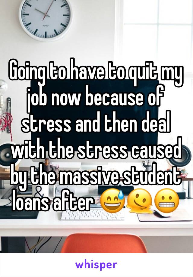 Going to have to quit my job now because of stress and then deal with the stress caused by the massive student loans after 😅🫠😬