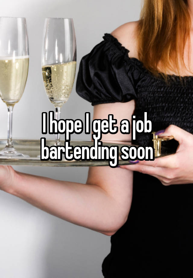 I hope I get a job bartending soon