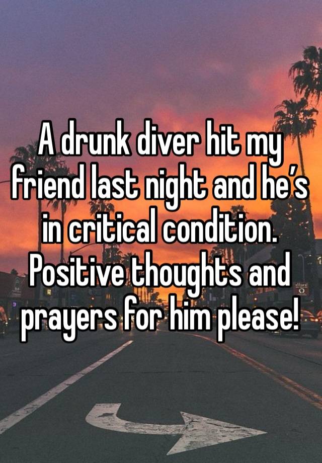 A drunk diver hit my friend last night and he’s in critical condition. 
Positive thoughts and prayers for him please! 