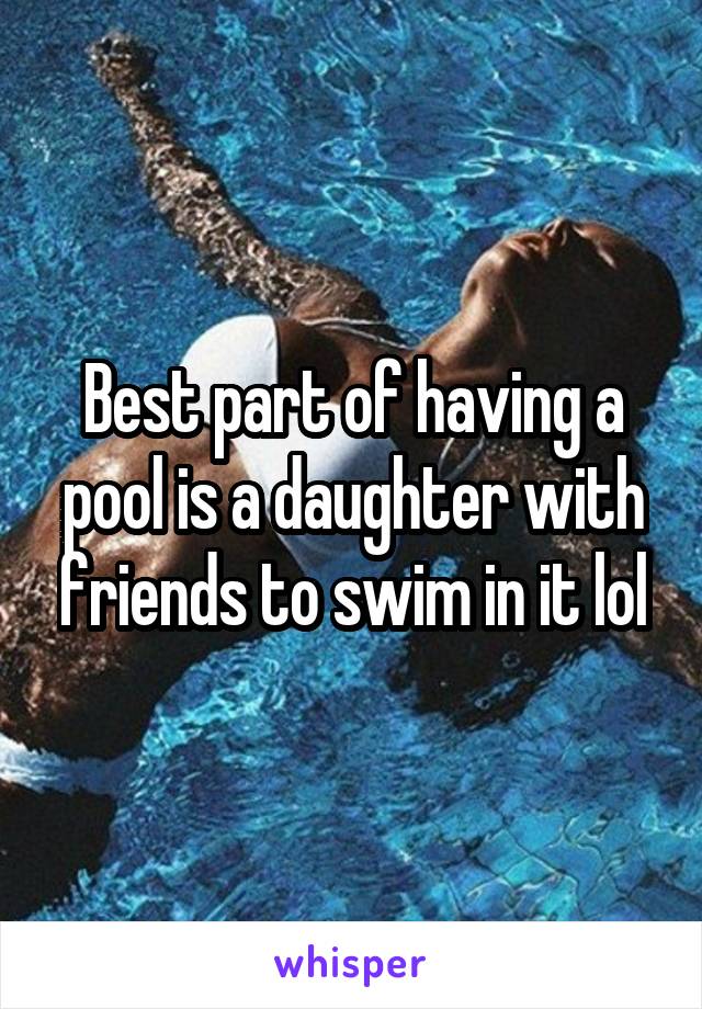 Best part of having a pool is a daughter with friends to swim in it lol