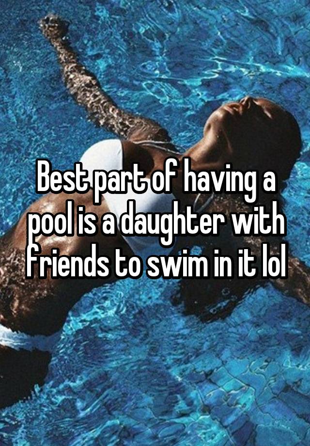 Best part of having a pool is a daughter with friends to swim in it lol