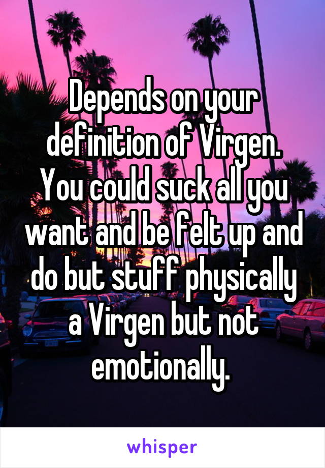 Depends on your definition of Virgen. You could suck all you want and be felt up and do but stuff physically a Virgen but not emotionally. 