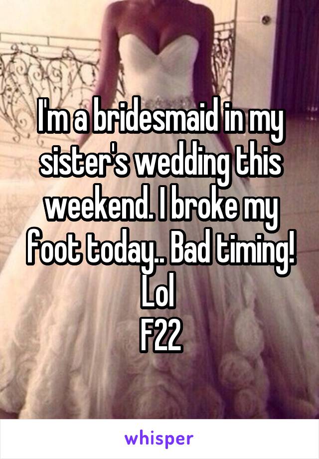 I'm a bridesmaid in my sister's wedding this weekend. I broke my foot today.. Bad timing! Lol 
F22