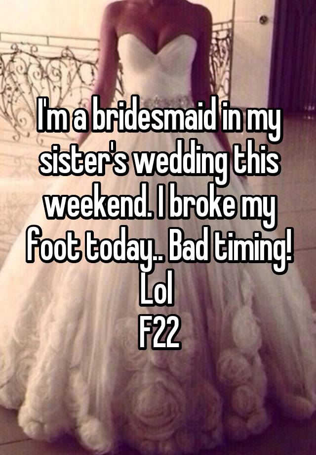 I'm a bridesmaid in my sister's wedding this weekend. I broke my foot today.. Bad timing! Lol 
F22