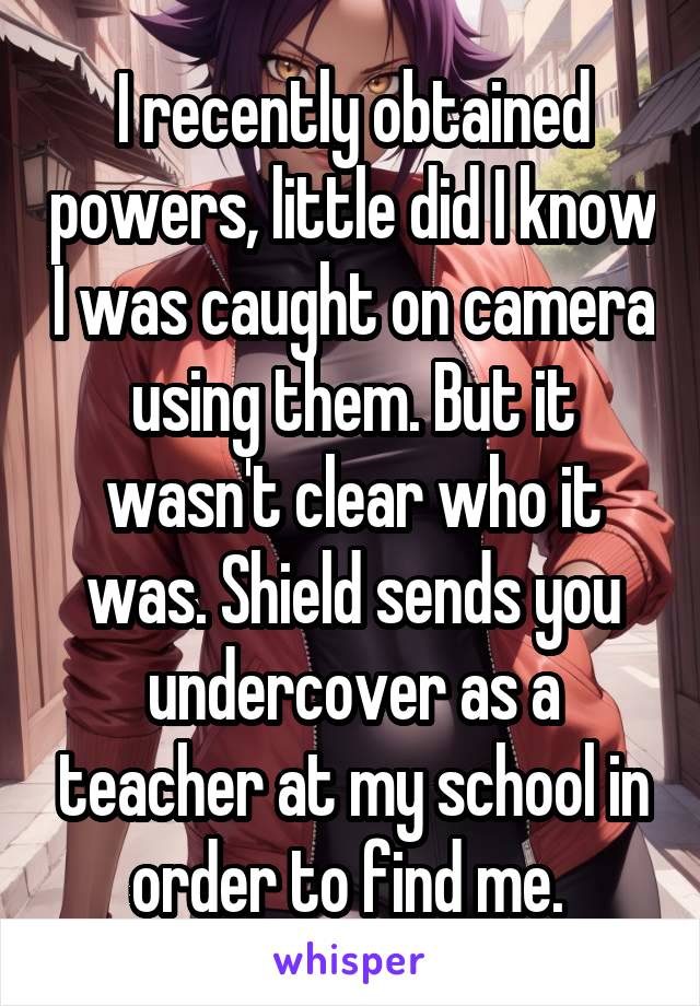 I recently obtained powers, little did I know I was caught on camera using them. But it wasn't clear who it was. Shield sends you undercover as a teacher at my school in order to find me. 