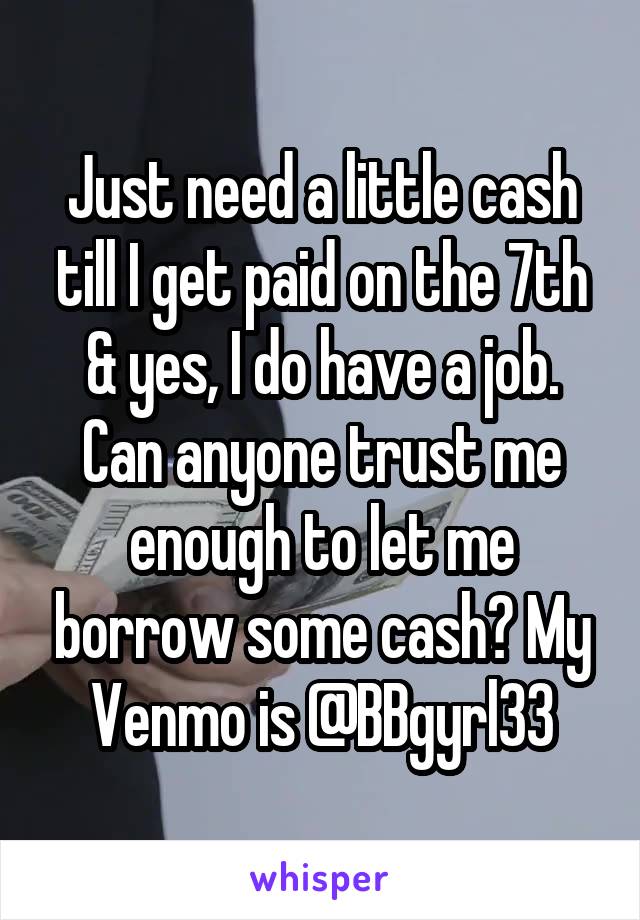 Just need a little cash till I get paid on the 7th & yes, I do have a job. Can anyone trust me enough to let me borrow some cash? My Venmo is @BBgyrl33