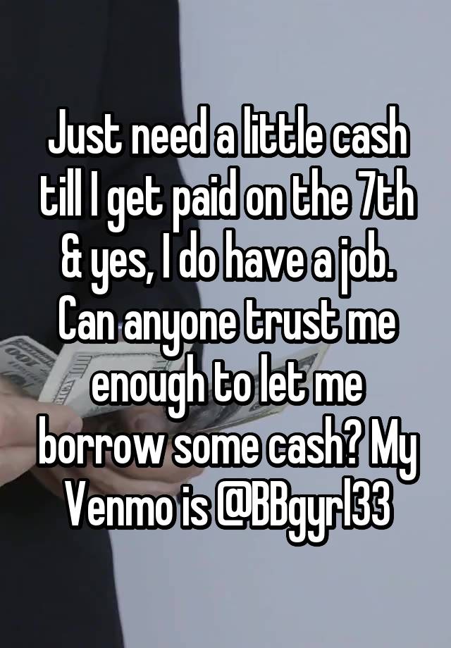 Just need a little cash till I get paid on the 7th & yes, I do have a job. Can anyone trust me enough to let me borrow some cash? My Venmo is @BBgyrl33
