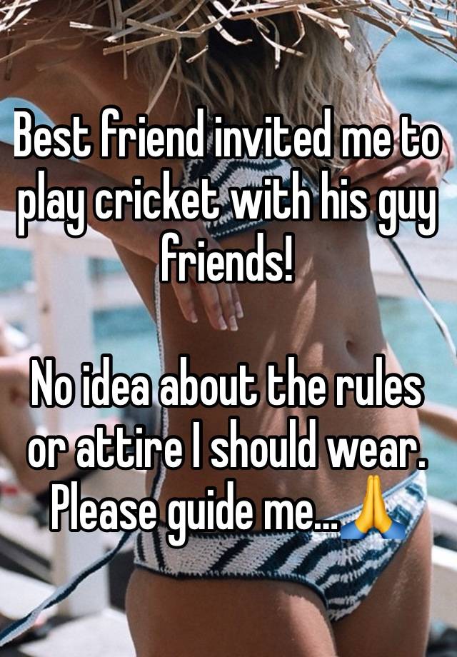 Best friend invited me to play cricket with his guy friends!

No idea about the rules or attire I should wear. Please guide me…🙏