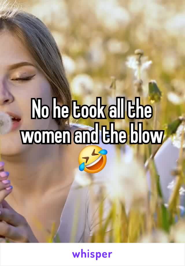 No he took all the women and the blow 🤣