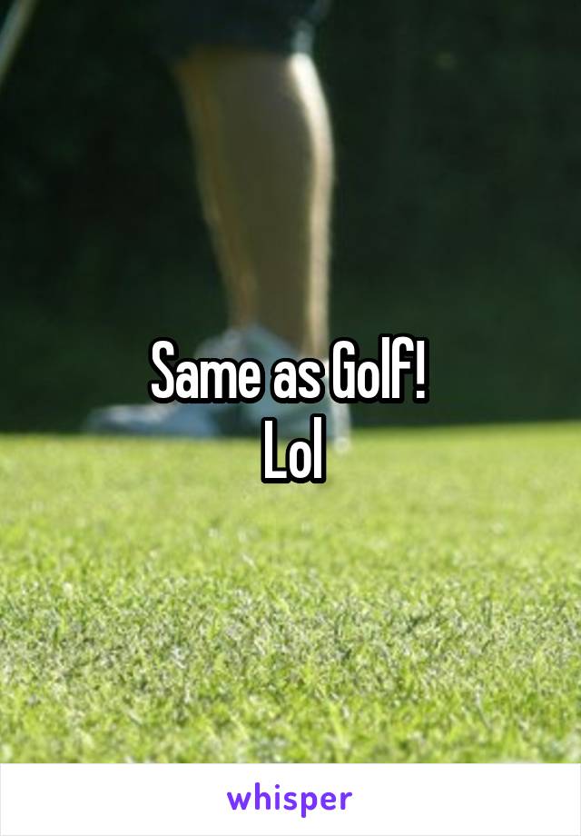 Same as Golf! 
Lol