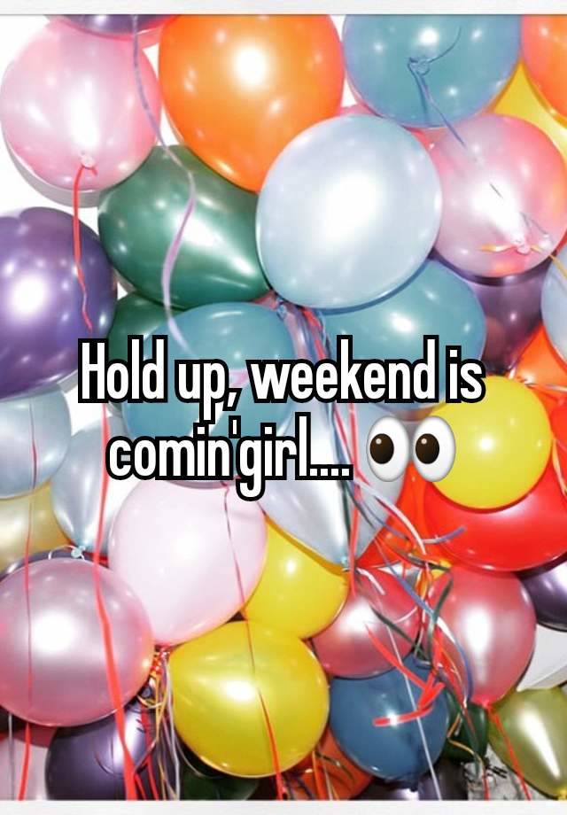 Hold up, weekend is comin'girl.... 👀