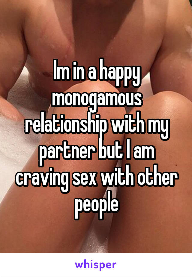 Im in a happy monogamous relationship with my partner but I am craving sex with other people