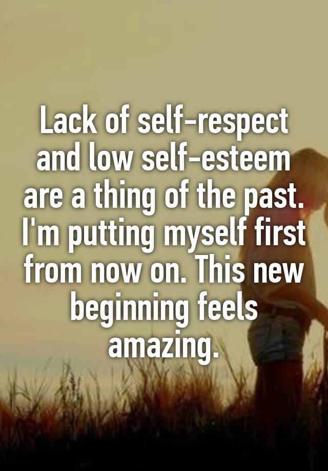 Lack of self-respect and low self-esteem are a thing of the past. I'm putting myself first from now on. This new beginning feels amazing.