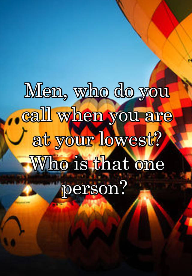 Men, who do you call when you are at your lowest? Who is that one person? 