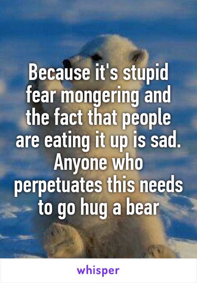 Because it's stupid fear mongering and the fact that people are eating it up is sad. Anyone who perpetuates this needs to go hug a bear