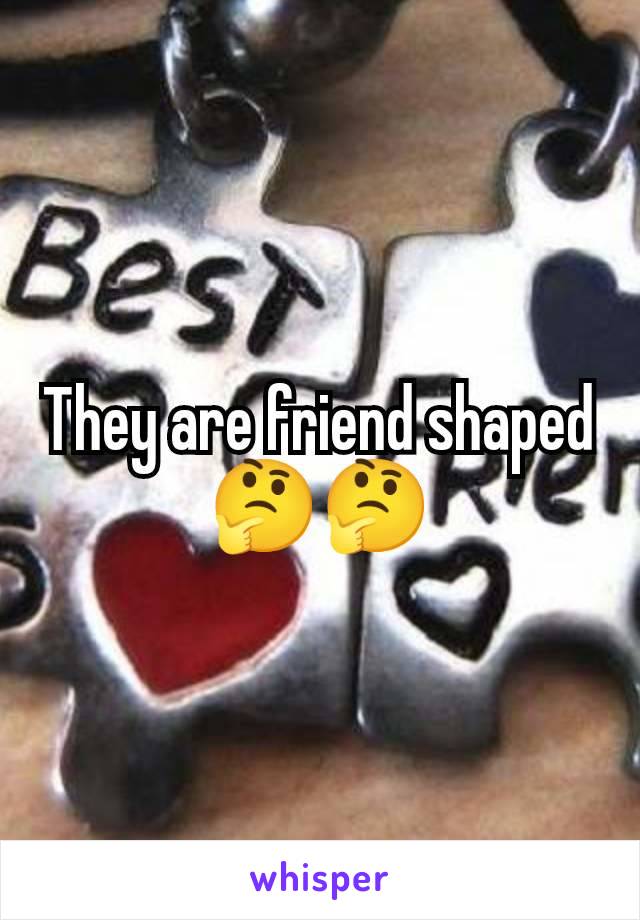 They are friend shaped 🤔🤔