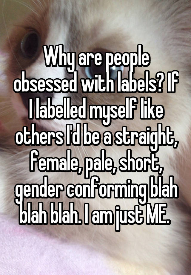 Why are people obsessed with labels? If I labelled myself like others I'd be a straight, female, pale, short, gender conforming blah blah blah. I am just ME. 