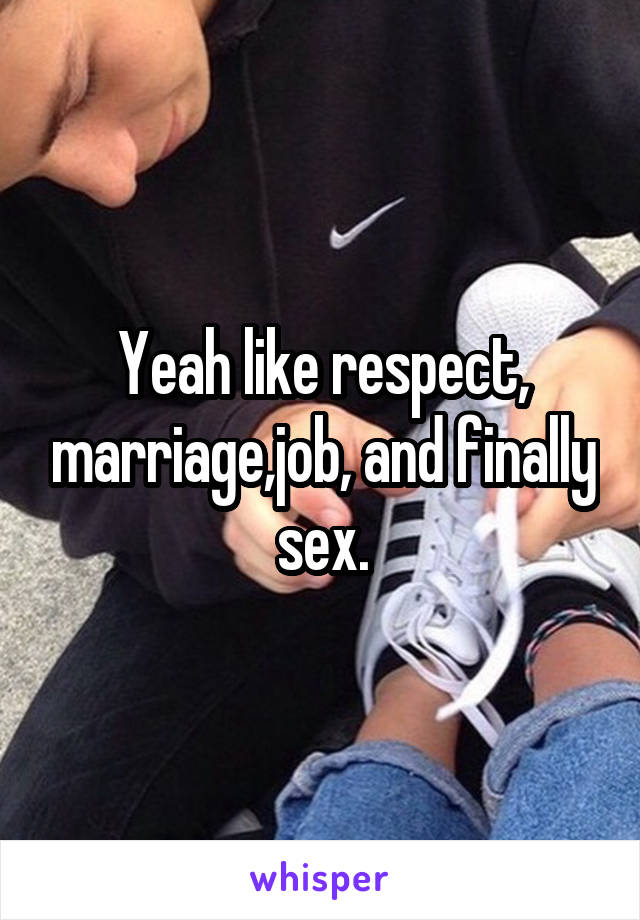 Yeah like respect, marriage,job, and finally sex.