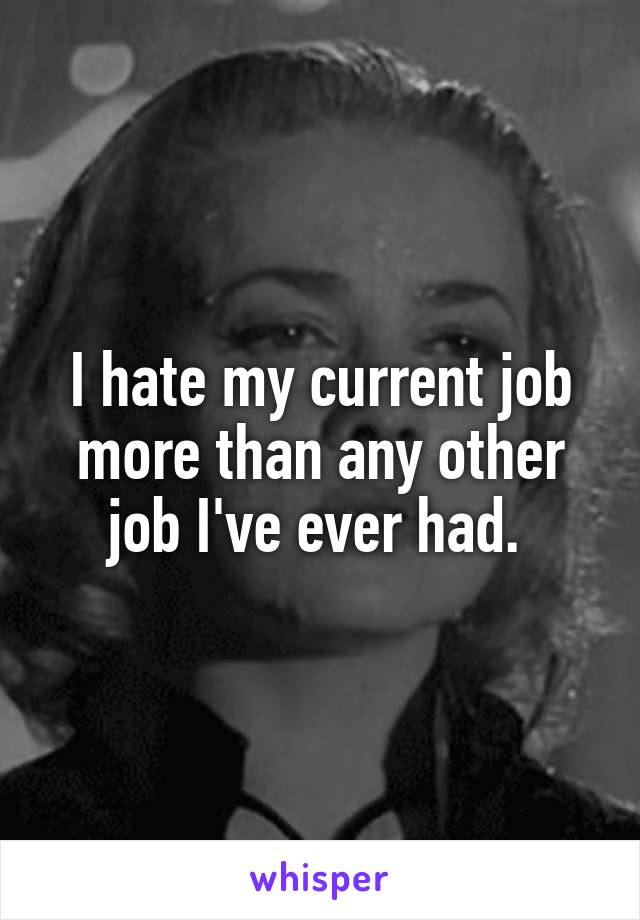 I hate my current job more than any other job I've ever had. 