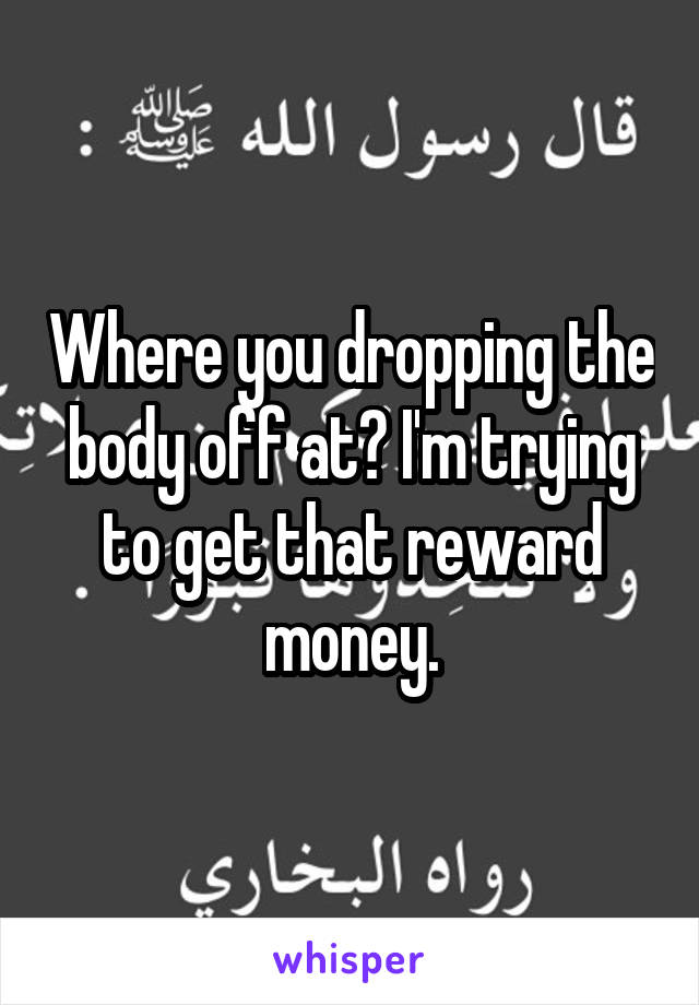 Where you dropping the body off at? I'm trying to get that reward money.