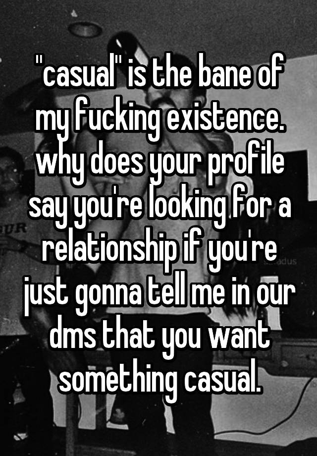 "casual" is the bane of my fucking existence. why does your profile say you're looking for a relationship if you're just gonna tell me in our dms that you want something casual.