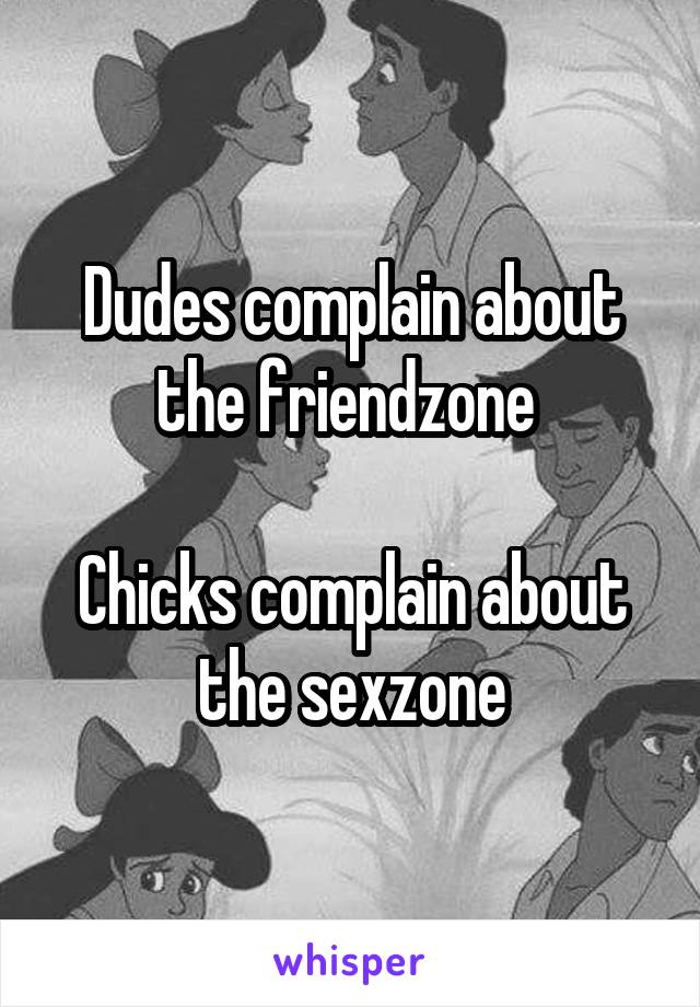 Dudes complain about the friendzone 

Chicks complain about the sexzone