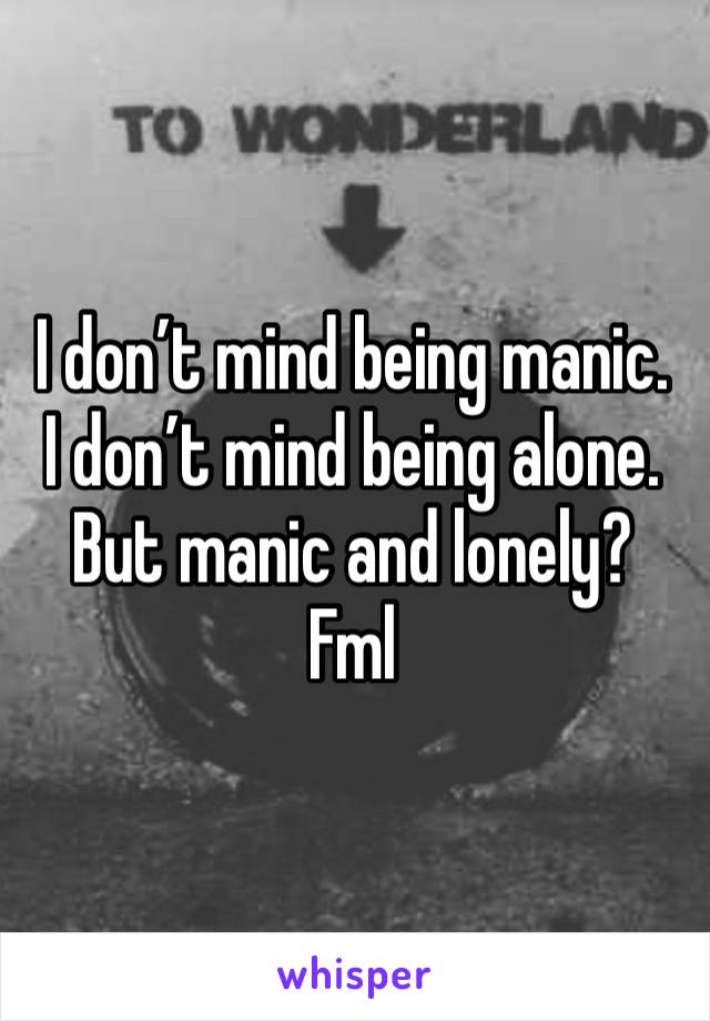 I don’t mind being manic.  I don’t mind being alone.
But manic and lonely? 
Fml 