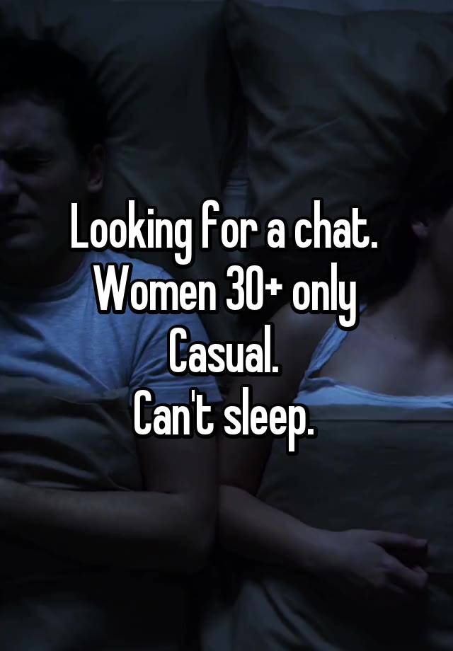 Looking for a chat. 
Women 30+ only 
Casual. 
Can't sleep. 