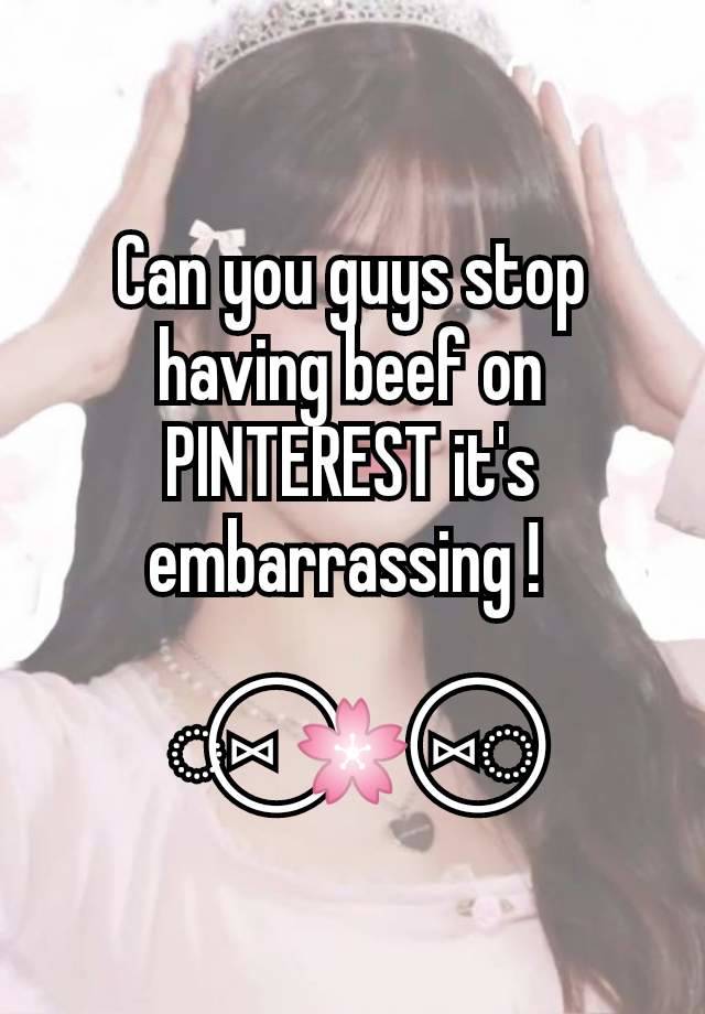 Can you guys stop having beef on PINTEREST it's embarrassing ! 

◌⑅⃝ 🌸 ⑅⃝◌