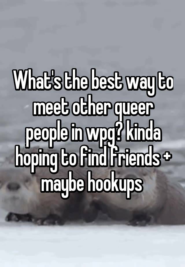 What's the best way to meet other queer people in wpg? kinda hoping to find friends + maybe hookups 