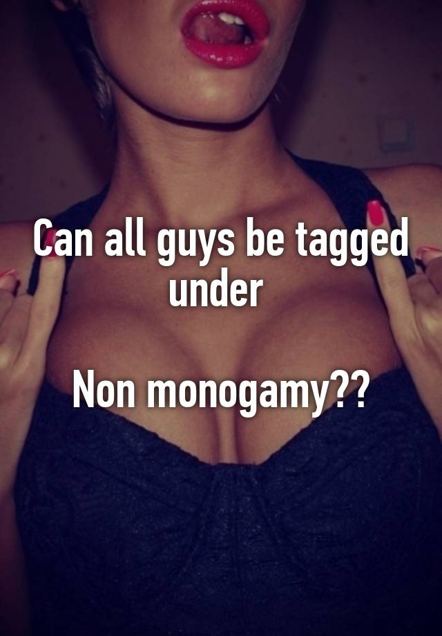 Can all guys be tagged under 

Non monogamy??