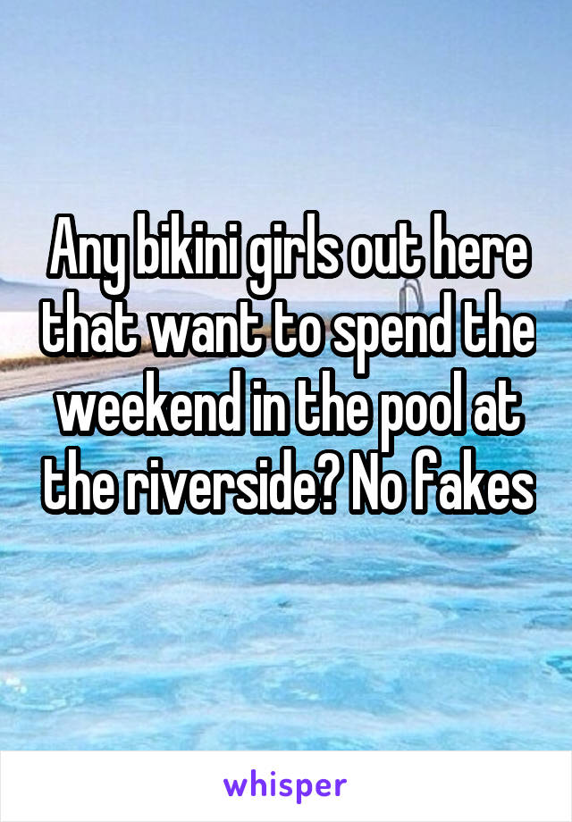 Any bikini girls out here that want to spend the weekend in the pool at the riverside? No fakes 