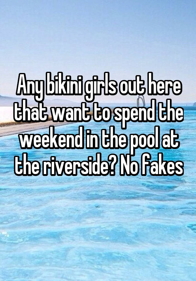 Any bikini girls out here that want to spend the weekend in the pool at the riverside? No fakes 