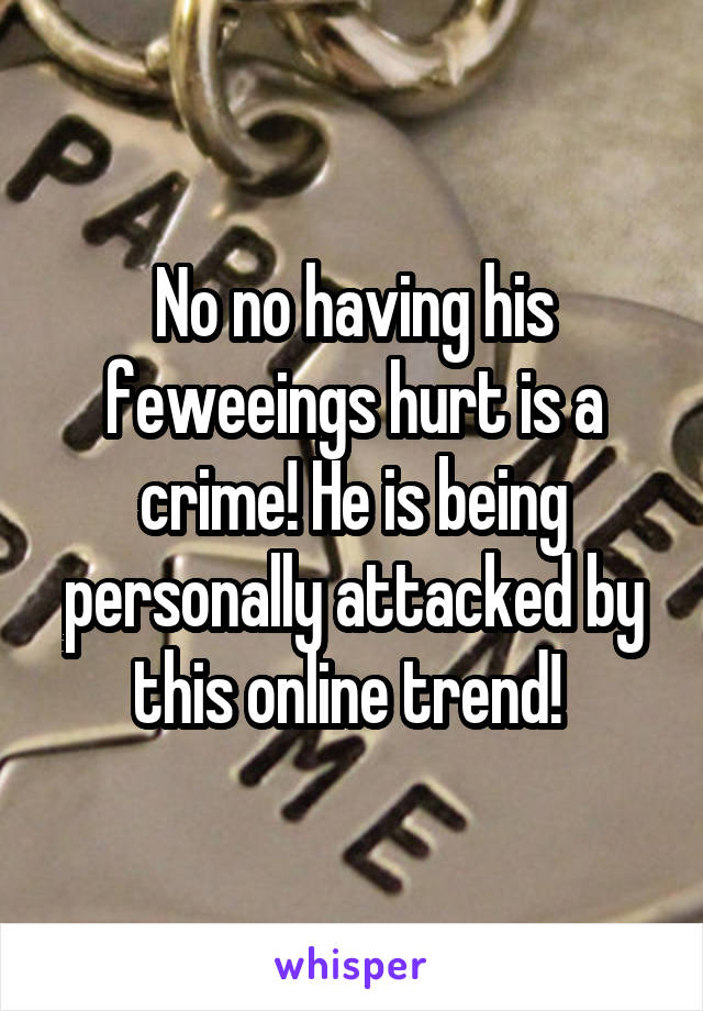 No no having his feweeings hurt is a crime! He is being personally attacked by this online trend! 