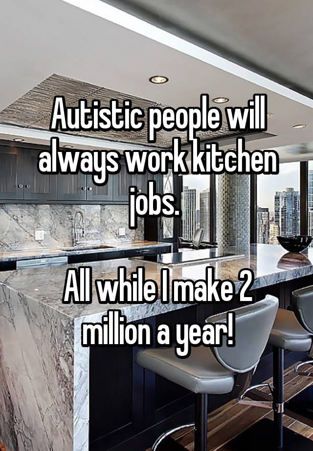 Autistic people will always work kitchen jobs. 

All while I make 2 million a year!