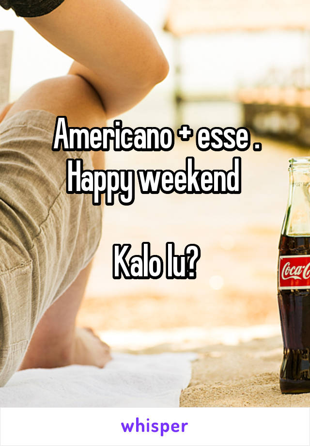 Americano + esse .
Happy weekend 

Kalo lu?
 