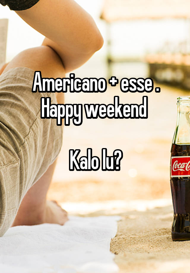 Americano + esse .
Happy weekend 

Kalo lu?
 