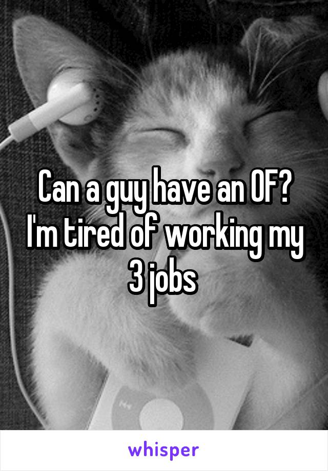 Can a guy have an OF? I'm tired of working my 3 jobs 