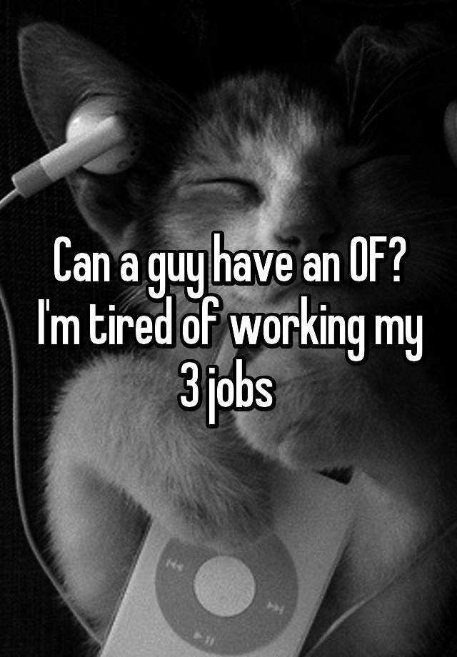 Can a guy have an OF? I'm tired of working my 3 jobs 