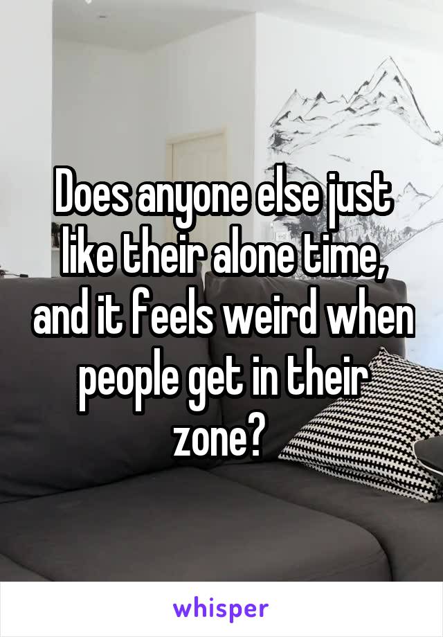 Does anyone else just like their alone time, and it feels weird when people get in their zone? 