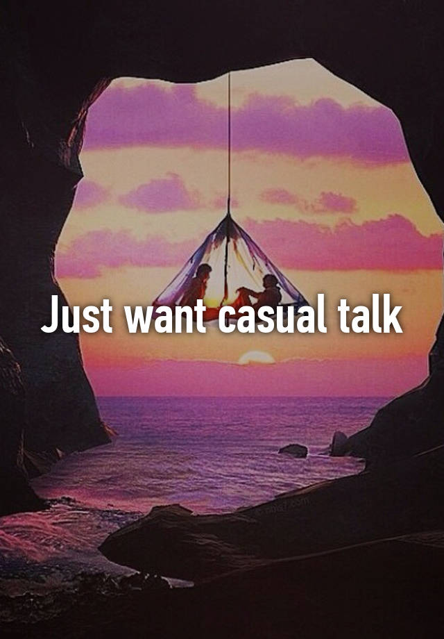 Just want casual talk