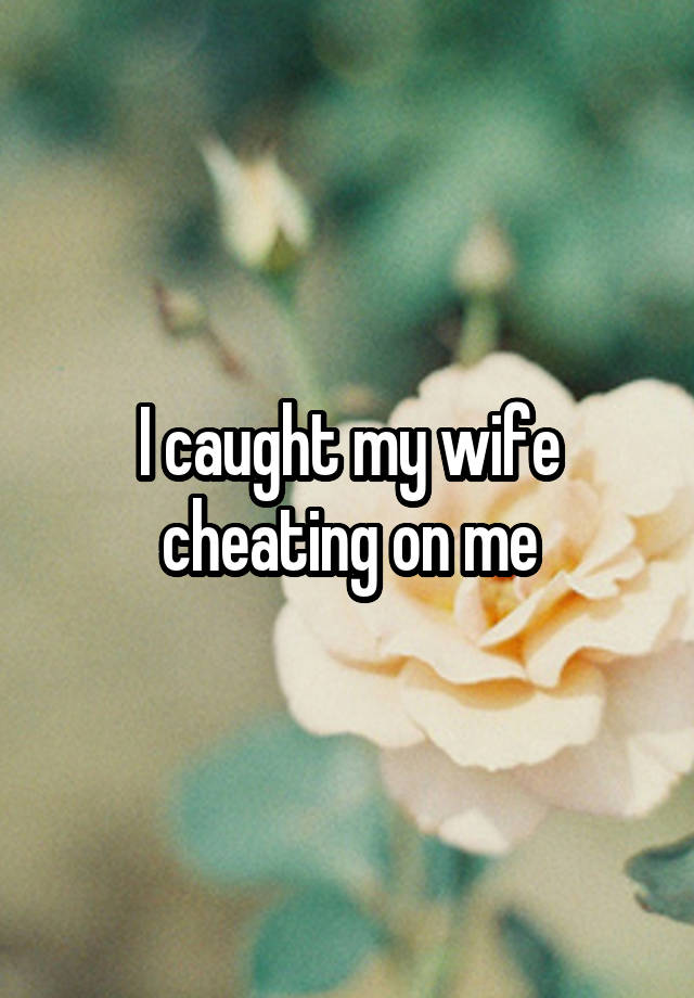I caught my wife cheating on me