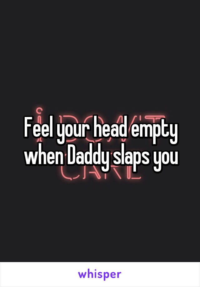 Feel your head empty when Daddy slaps you