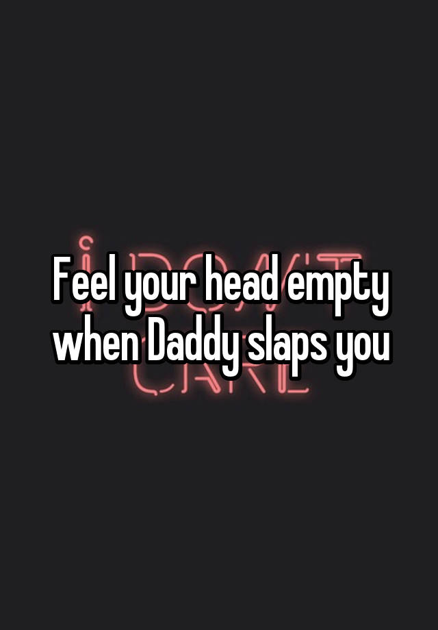 Feel your head empty when Daddy slaps you