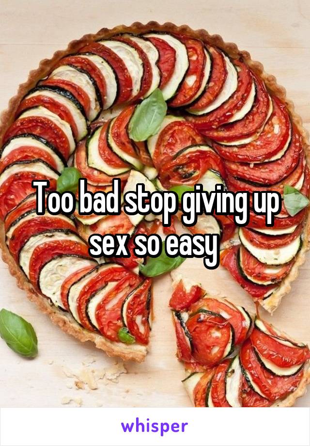 Too bad stop giving up sex so easy 